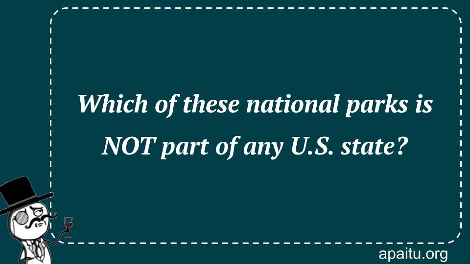 Which of these national parks is NOT part of any U.S. state?