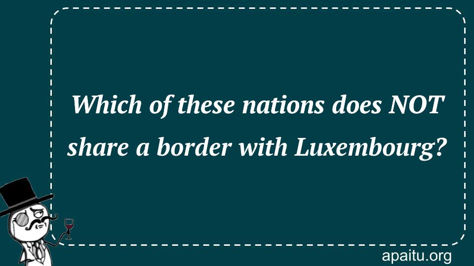 Which of these nations does NOT share a border with Luxembourg?