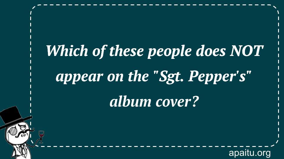 Which of these people does NOT appear on the `Sgt. Pepper`s` album cover?