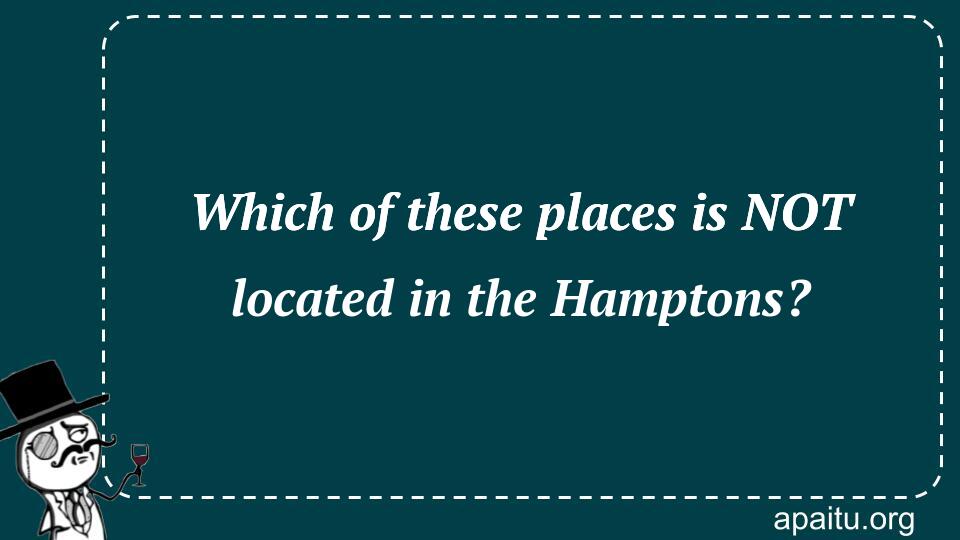 Which of these places is NOT located in the Hamptons?