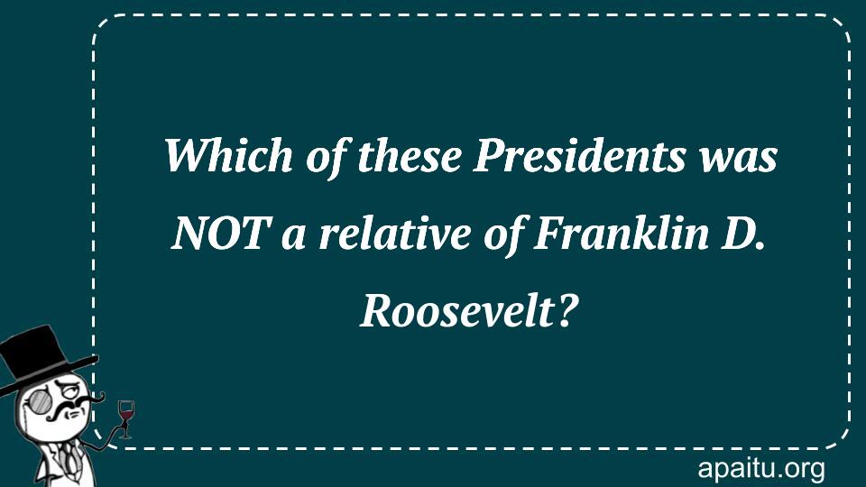 Which of these Presidents was NOT a relative of Franklin D. Roosevelt?