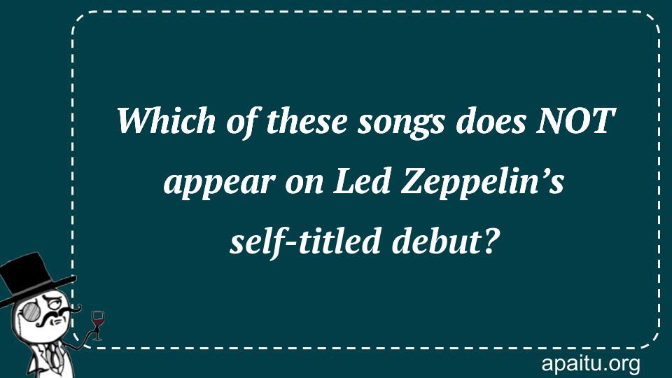 Which of these songs does NOT appear on Led Zeppelin’s self-titled debut?