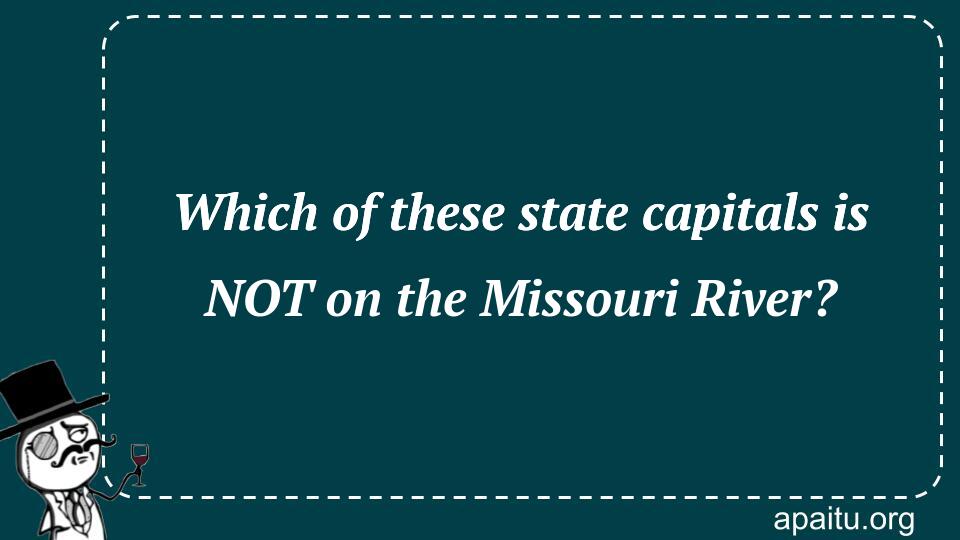 Which of these state capitals is NOT on the Missouri River?