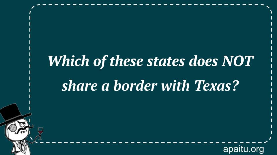Which of these states does NOT share a border with Texas?