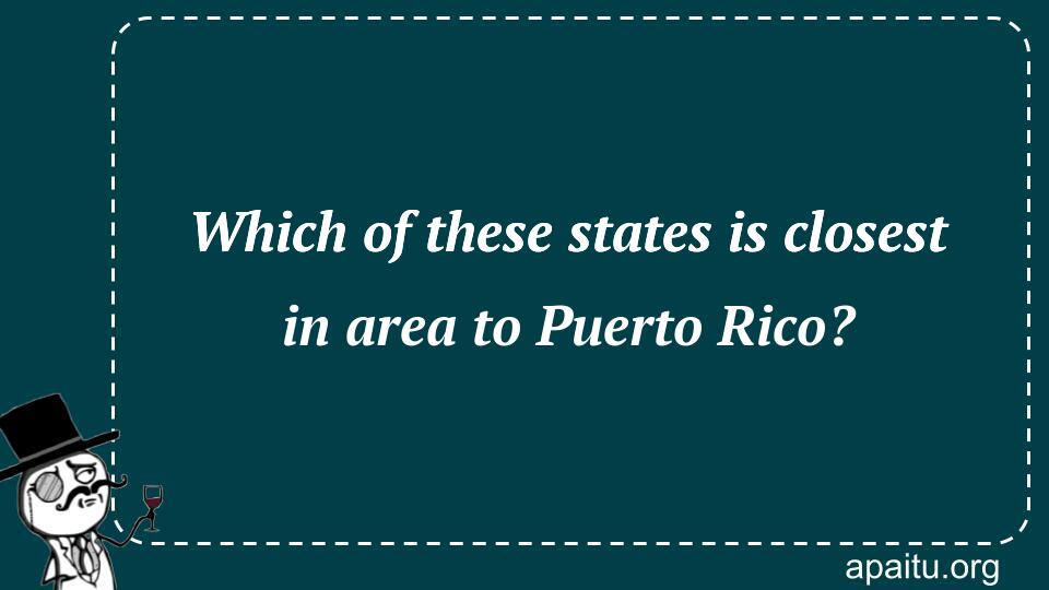 Which of these states is closest in area to Puerto Rico?