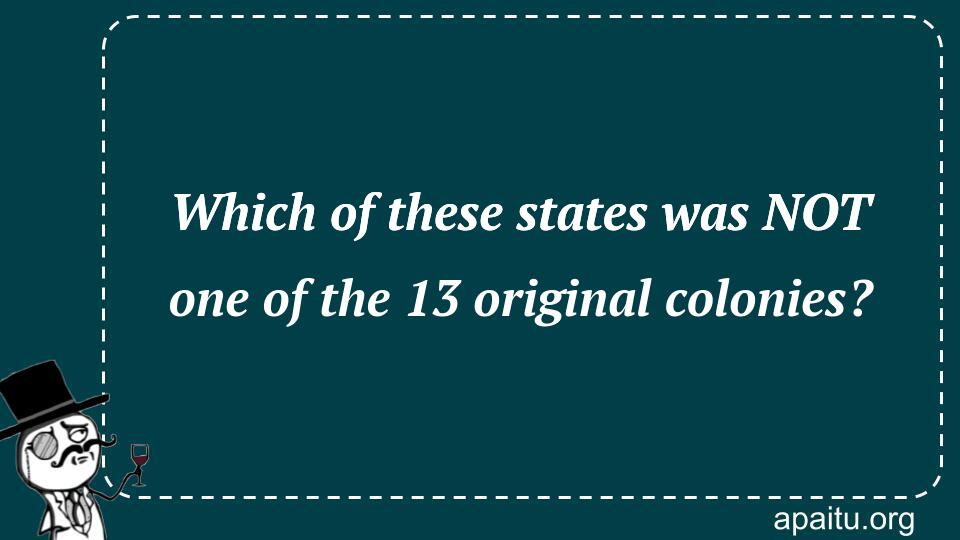 Which of these states was NOT one of the 13 original colonies?