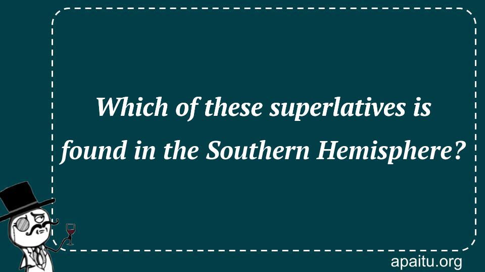 Which of these superlatives is found in the Southern Hemisphere?