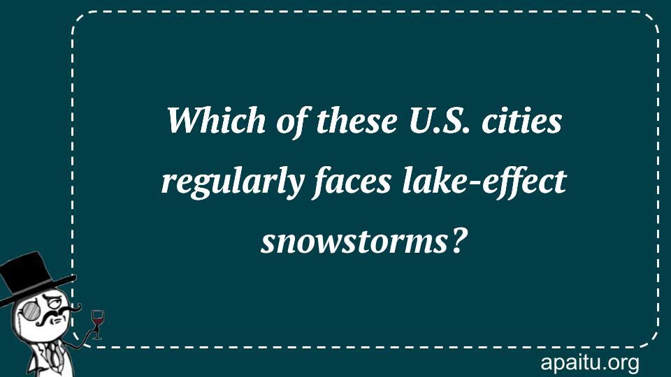 Which of these U.S. cities regularly faces lake-effect snowstorms?