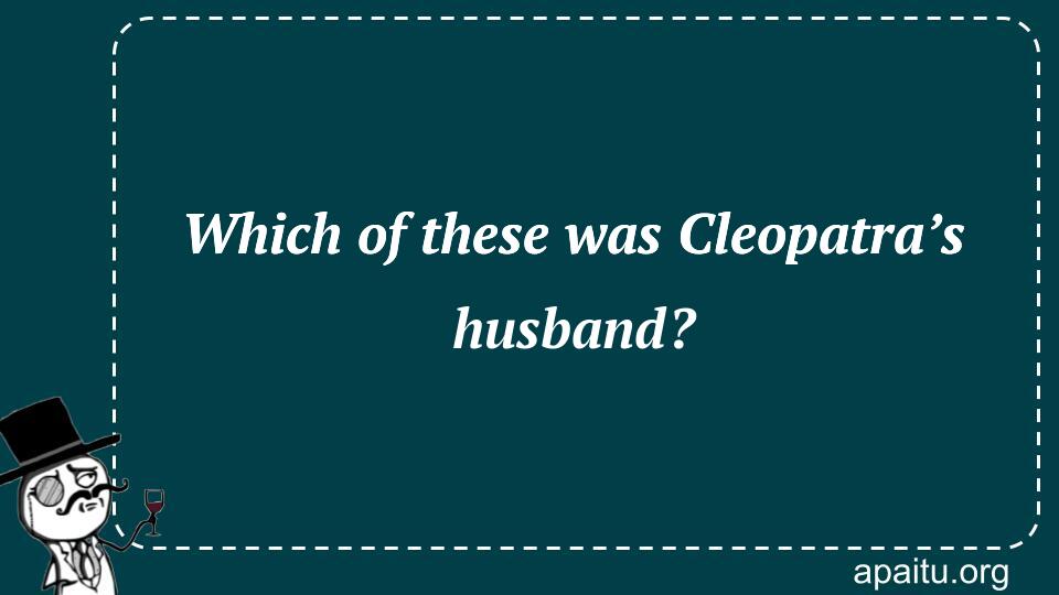 Which of these was Cleopatra’s husband?