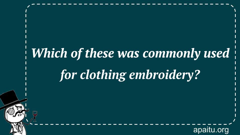 Which of these was commonly used for clothing embroidery?