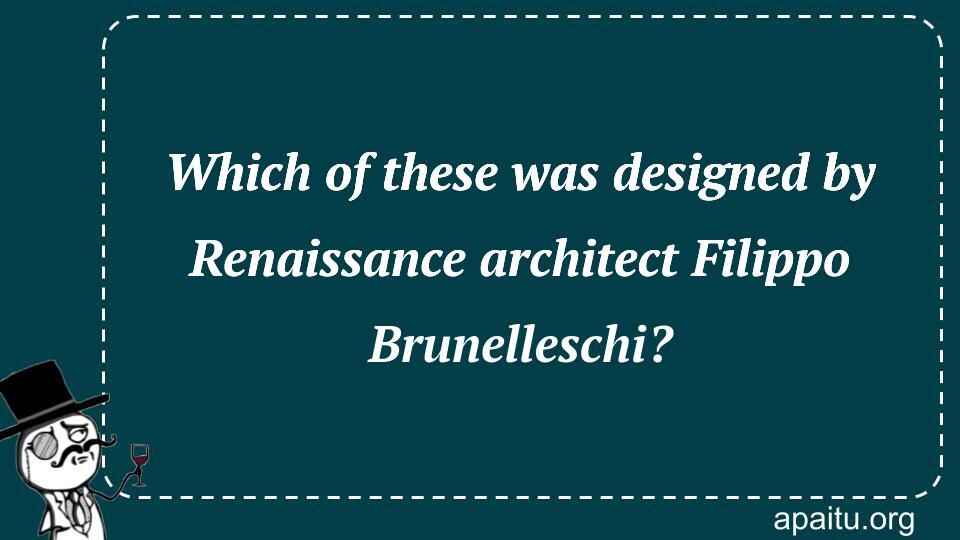 Which of these was designed by Renaissance architect Filippo Brunelleschi?