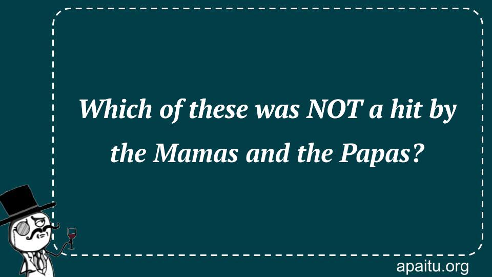 Which of these was NOT a hit by the Mamas and the Papas?