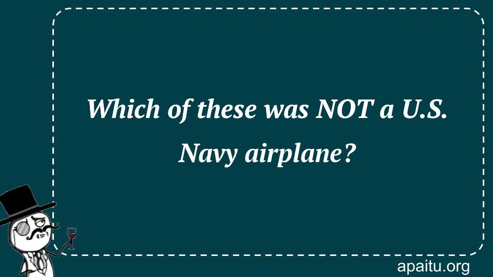 Which of these was NOT a U.S. Navy airplane?