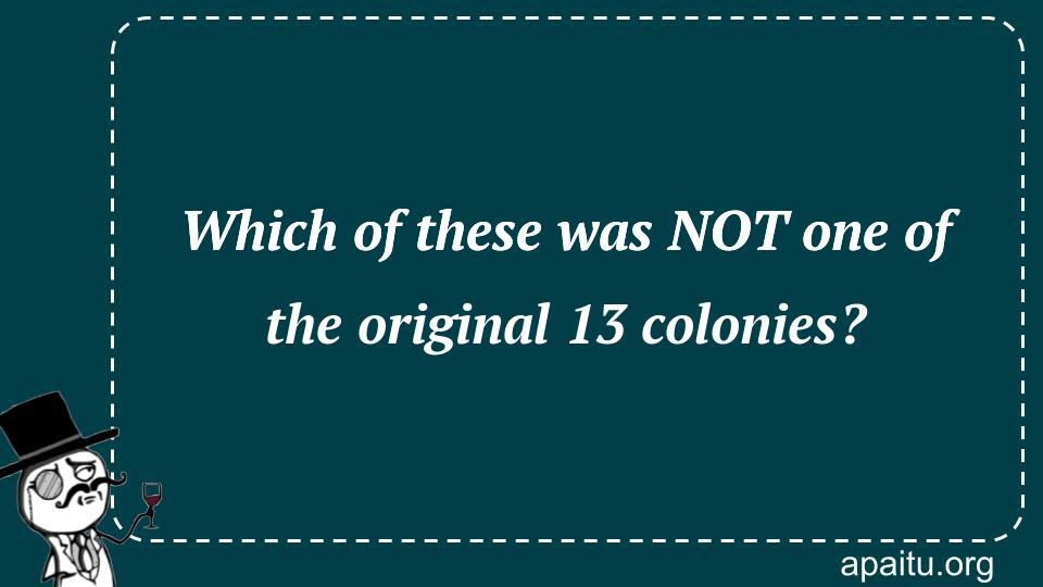 Which of these was NOT one of the original 13 colonies?