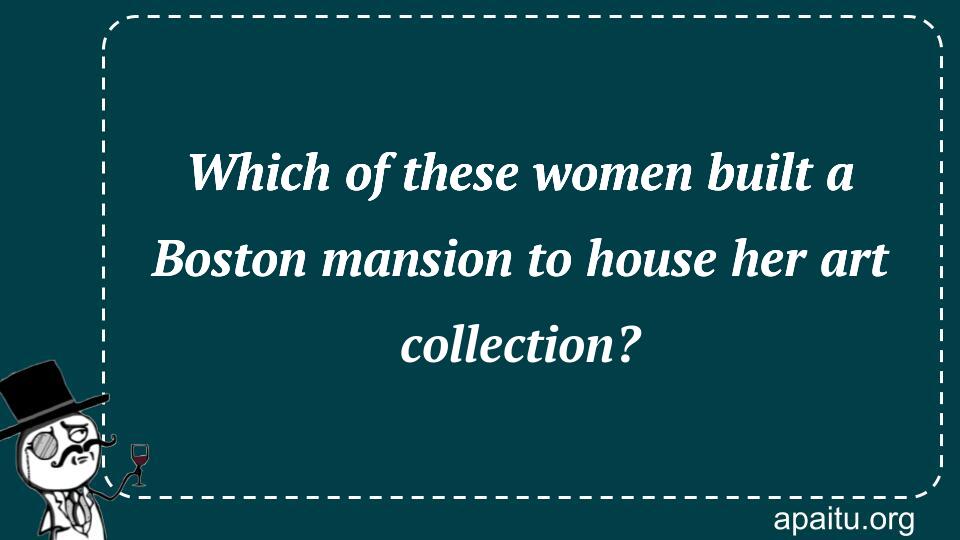 Which of these women built a Boston mansion to house her art collection?