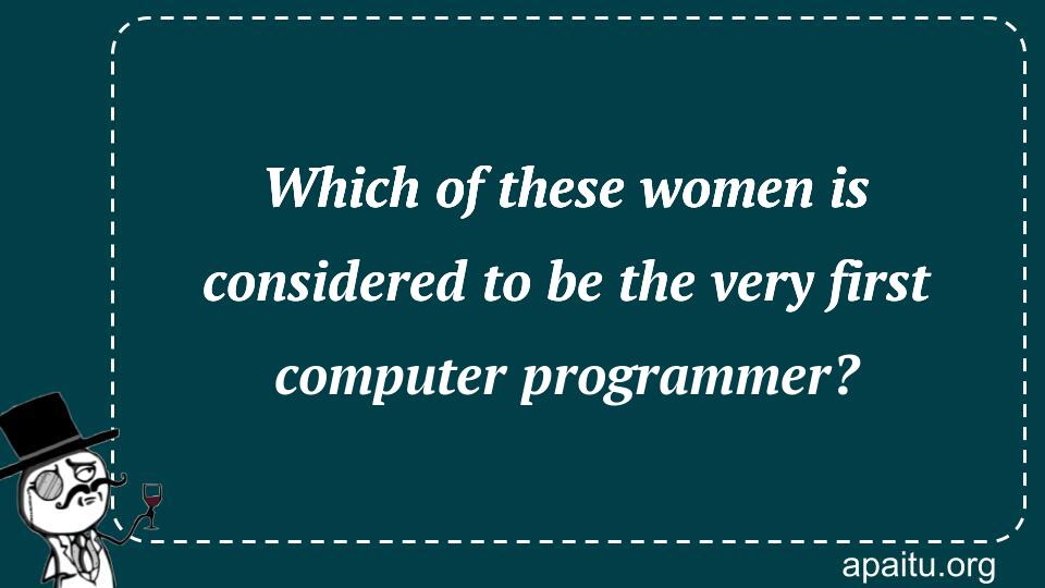 Which of these women is considered to be the very first computer programmer?