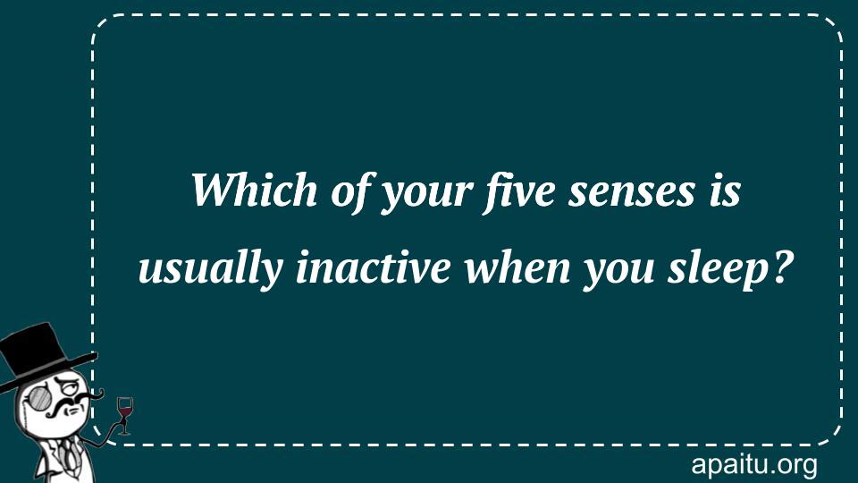 Which of your five senses is usually inactive when you sleep?