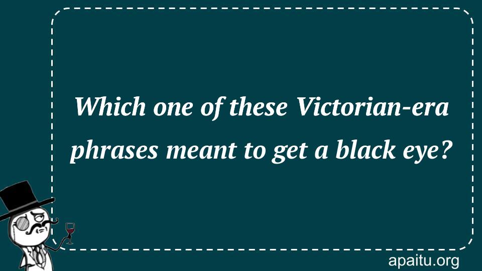 Which one of these Victorian-era phrases meant to get a black eye?