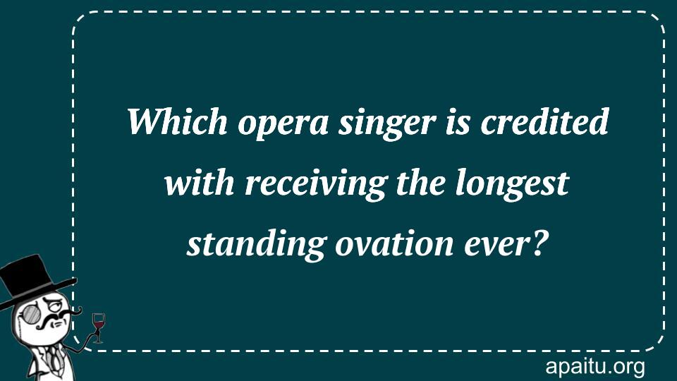 Which opera singer is credited with receiving the longest standing ovation ever?