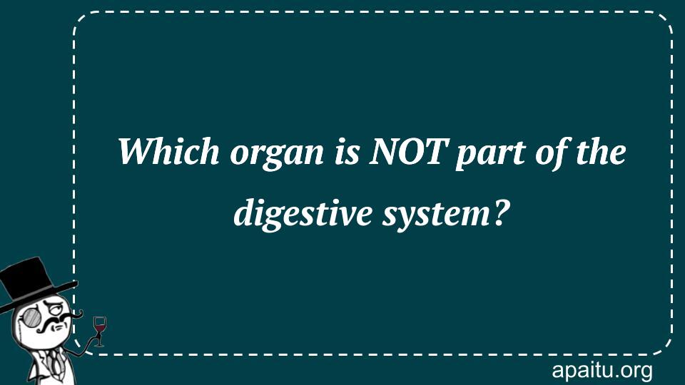 Which organ is NOT part of the digestive system?