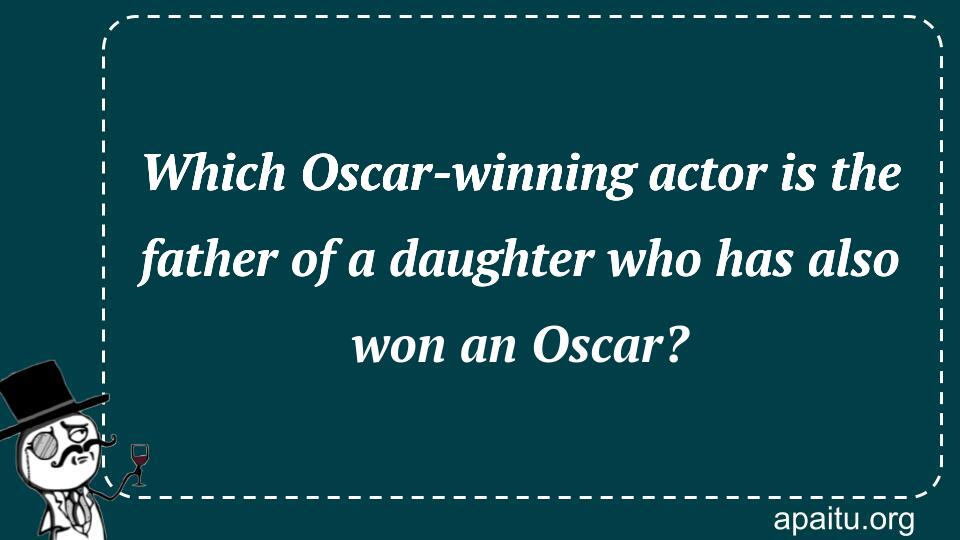 Which Oscar-winning actor is the father of a daughter who has also won an Oscar?