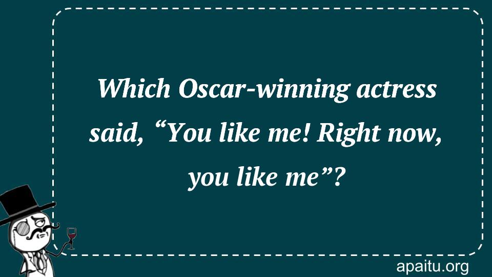 Which Oscar-winning actress said, “You like me! Right now, you like me”?