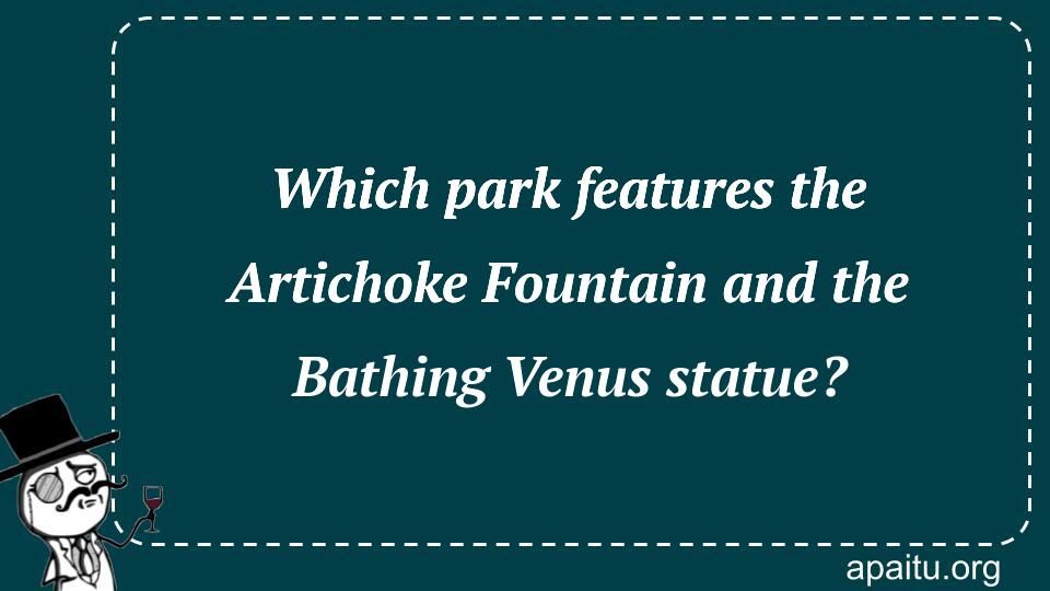 Which park features the Artichoke Fountain and the Bathing Venus statue?