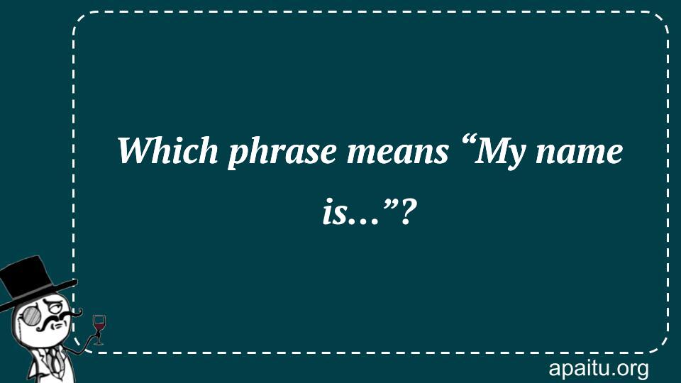 Which phrase means “My name is…”?