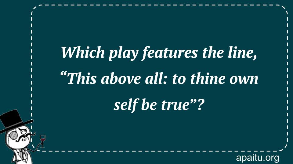 Which play features the line, “This above all: to thine own self be true”?