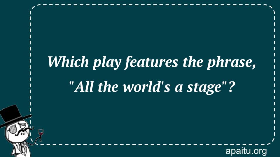 Which play features the phrase, `All the world`s a stage`?