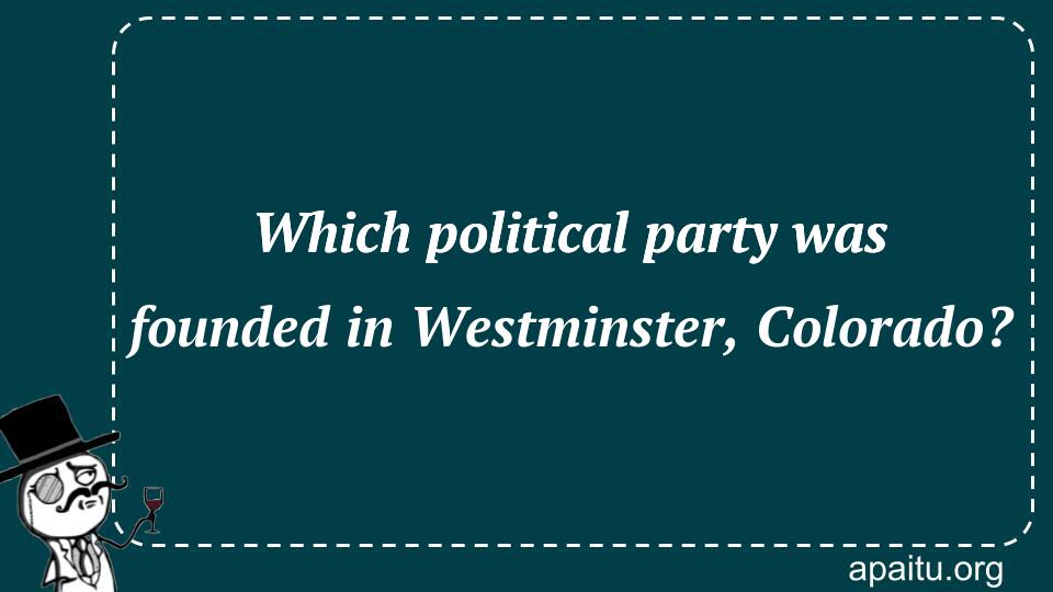 Which political party was founded in Westminster, Colorado?