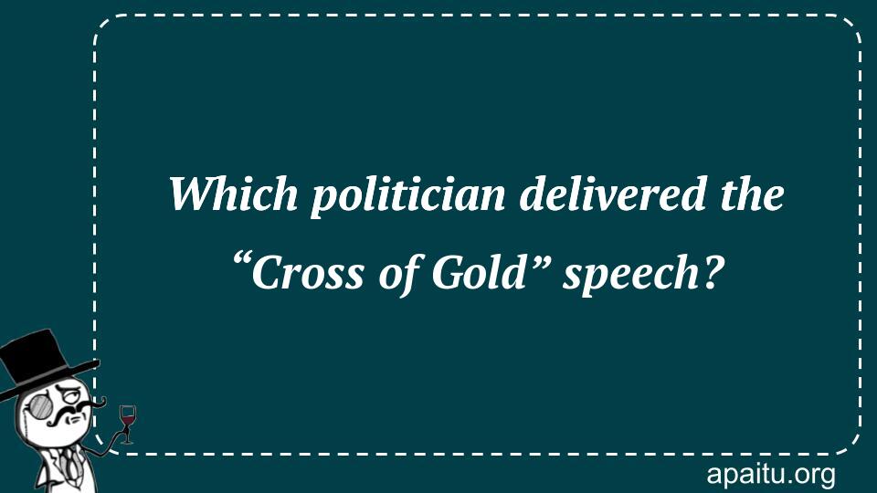 Which politician delivered the “Cross of Gold” speech?