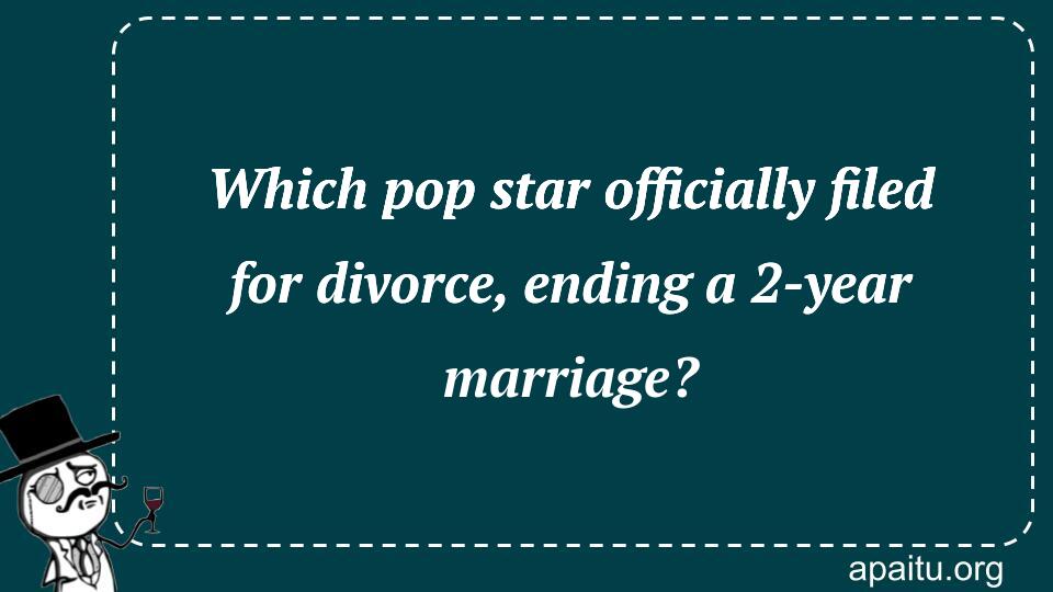 Which pop star officially filed for divorce, ending a 2-year marriage?