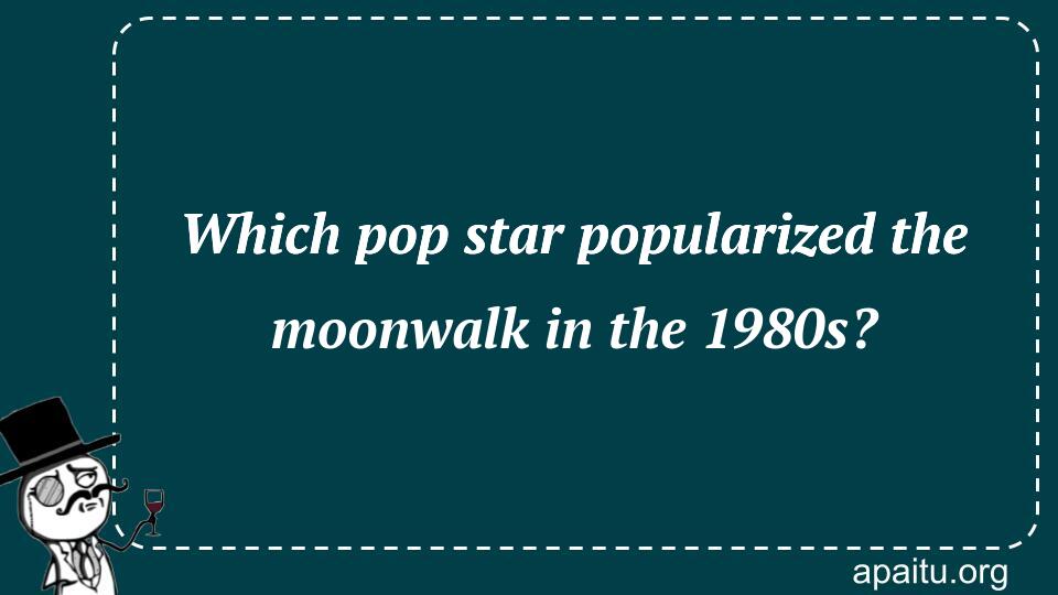 Which pop star popularized the moonwalk in the 1980s?