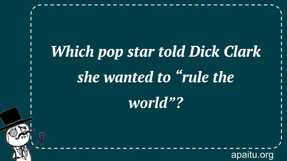 Which pop star told Dick Clark she wanted to “rule the world”?