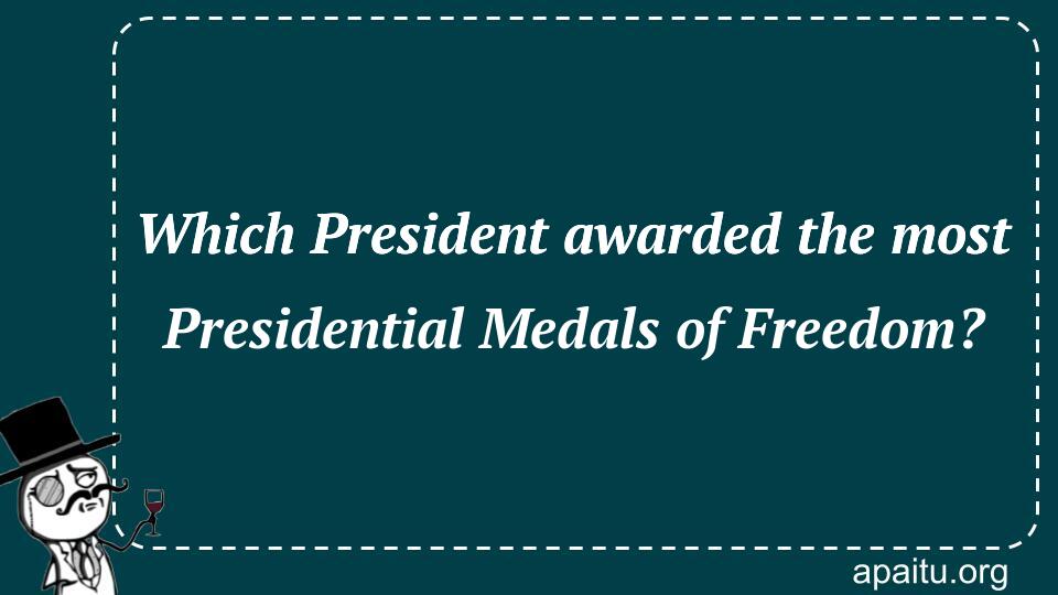 Which President awarded the most Presidential Medals of Freedom?