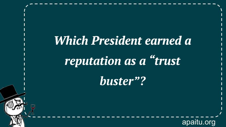 Which President earned a reputation as a “trust buster”?