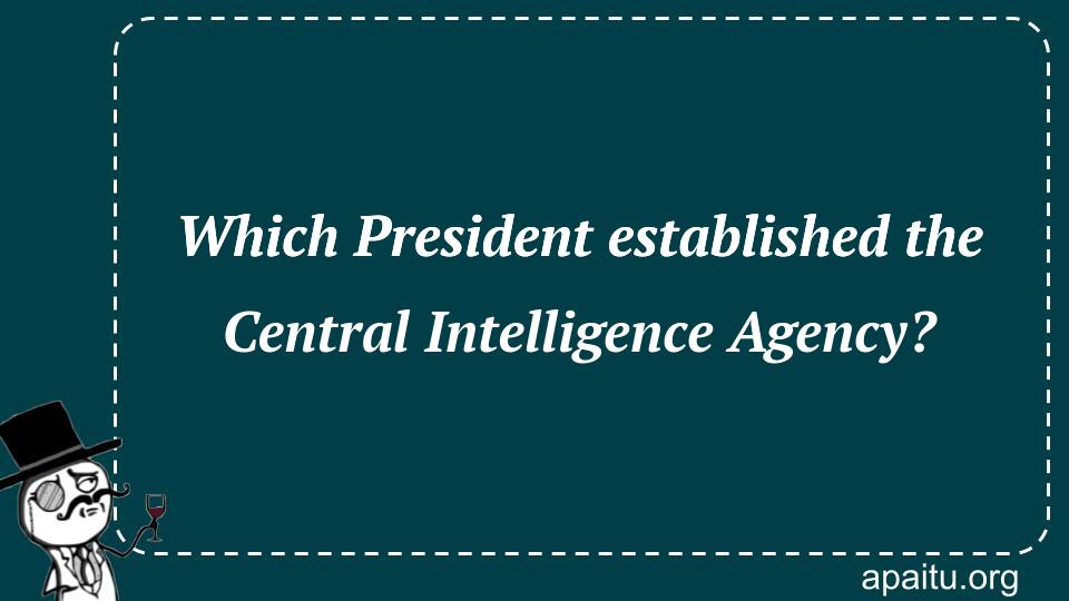 Which President established the Central Intelligence Agency?