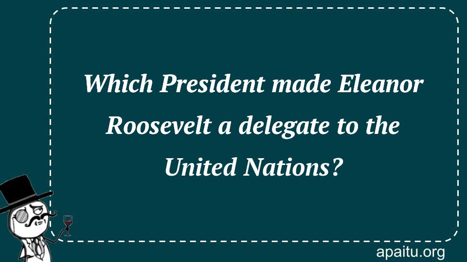 Which President made Eleanor Roosevelt a delegate to the United Nations?