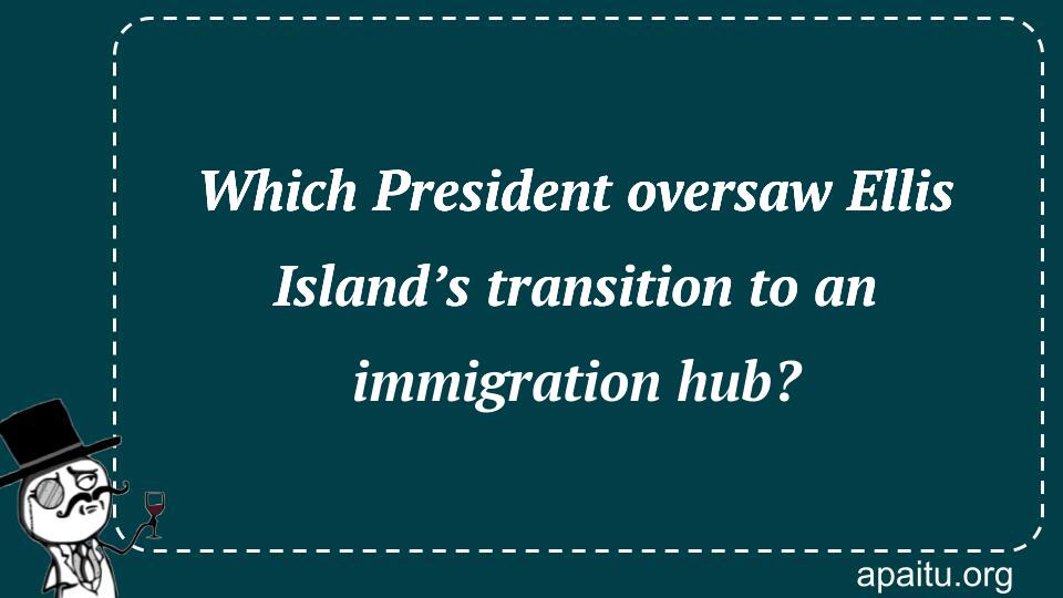 Which President oversaw Ellis Island’s transition to an immigration hub?