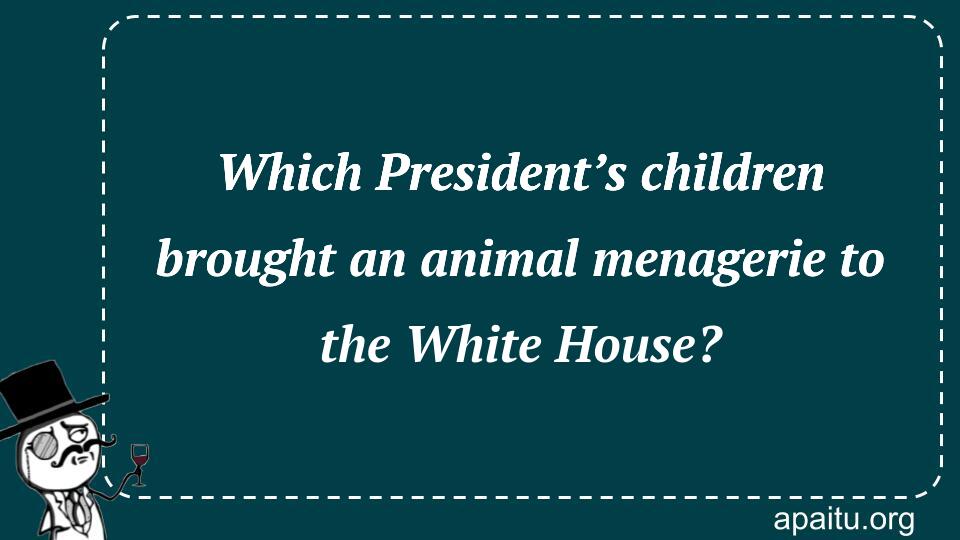 Which President’s children brought an animal menagerie to the White House?