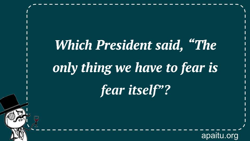 Which President said, “The only thing we have to fear is fear itself”?