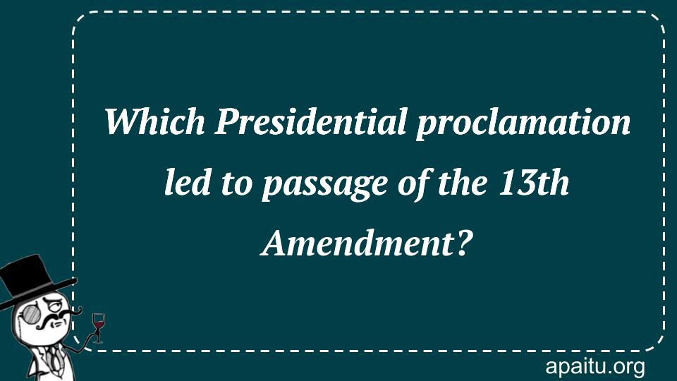 Which Presidential proclamation led to passage of the 13th Amendment?