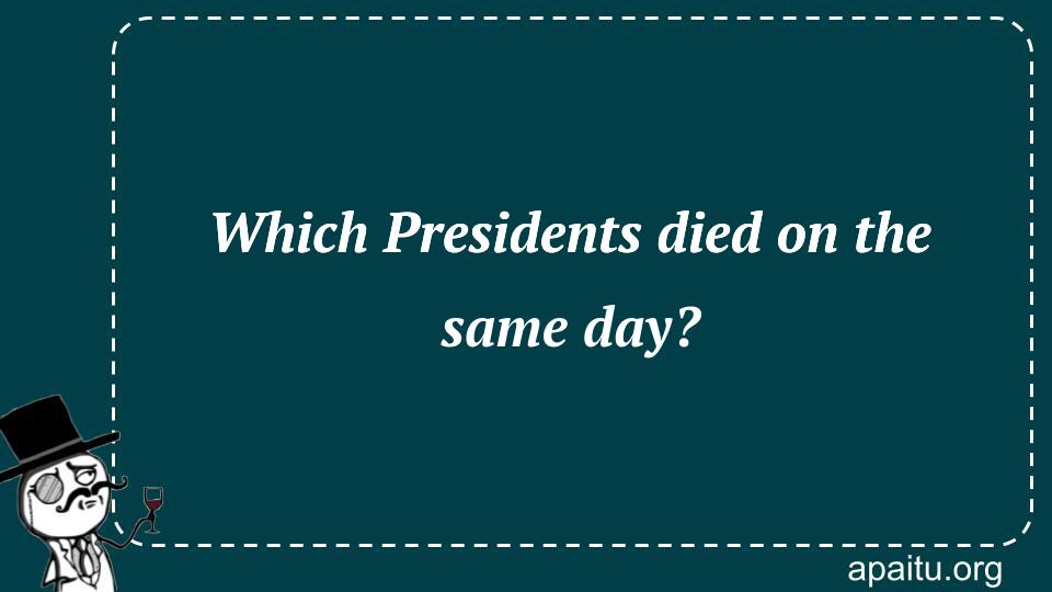 Which Presidents died on the same day?