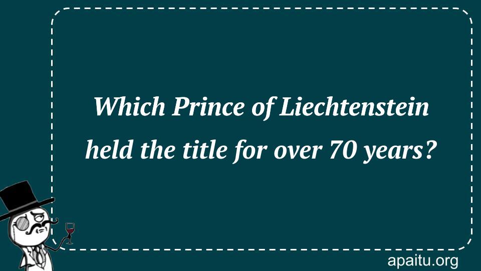 Which Prince of Liechtenstein held the title for over 70 years?