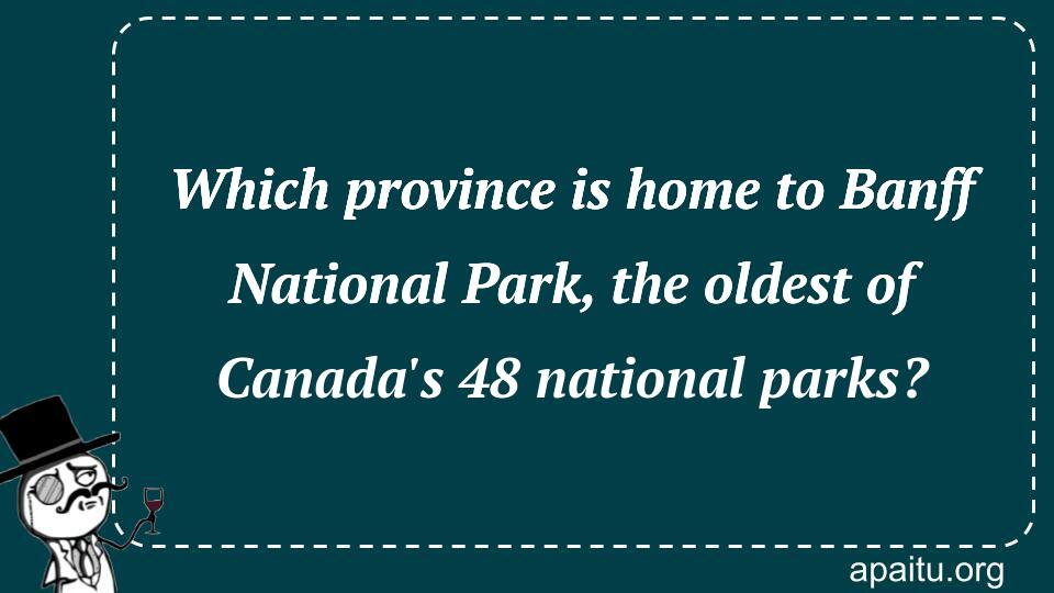 Which province is home to Banff National Park, the oldest of Canada`s 48 national parks?