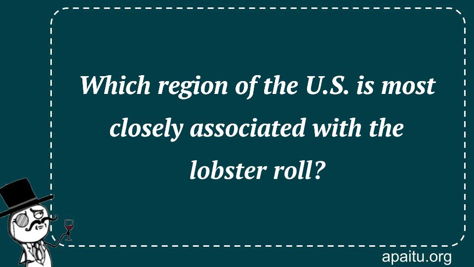 Which region of the U.S. is most closely associated with the lobster roll?