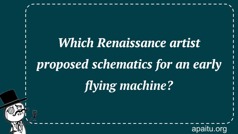 Which Renaissance artist proposed schematics for an early flying machine?