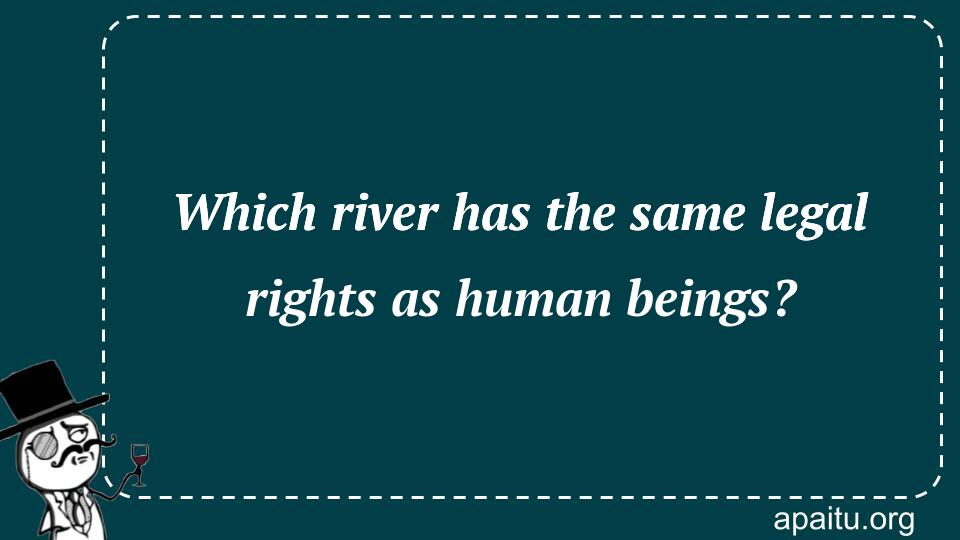 Which river has the same legal rights as human beings?