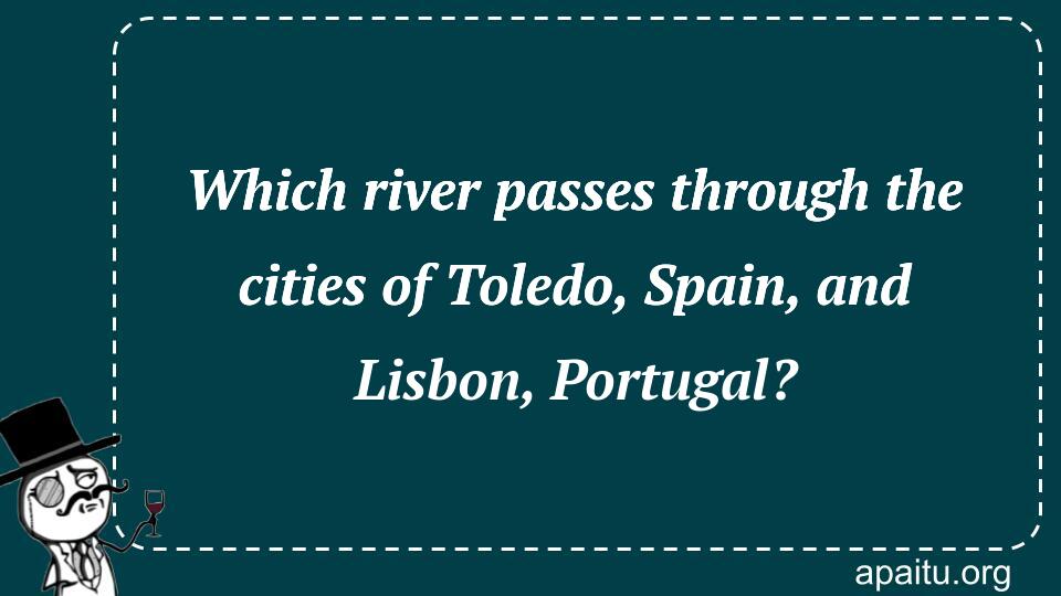 Which river passes through the cities of Toledo, Spain, and Lisbon, Portugal?